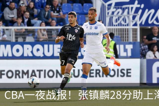 CBA一夜战报！张镇麟28分助上海两连胜，深圳外援单节6记三分救主