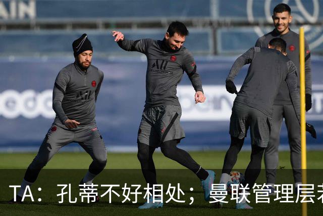 TA：孔蒂不好相处；曼联管理层若因此拒绝他，就是自身问题